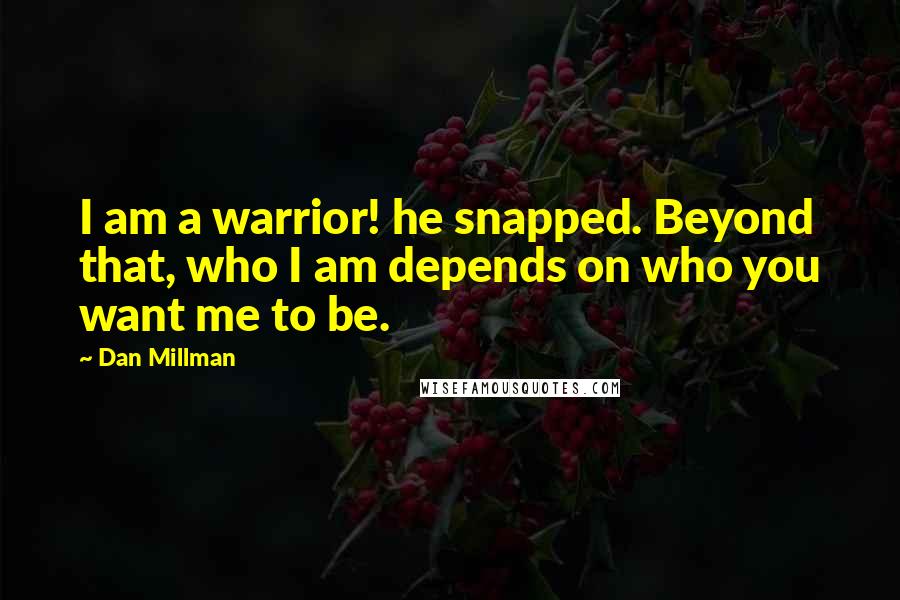 Dan Millman Quotes: I am a warrior! he snapped. Beyond that, who I am depends on who you want me to be.