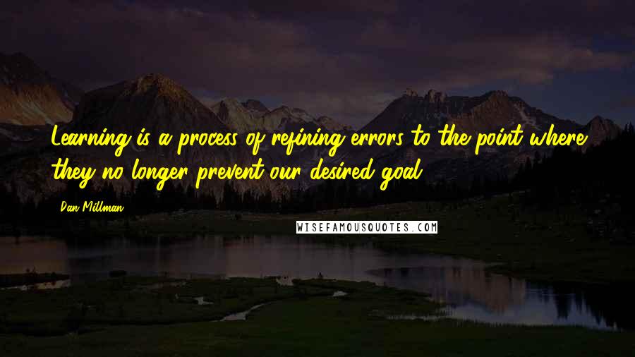 Dan Millman Quotes: Learning is a process of refining errors to the point where they no longer prevent our desired goal.