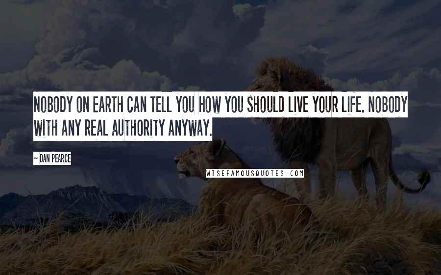 Dan Pearce Quotes: Nobody on Earth can tell you how you should live your life. Nobody with any real authority anyway.