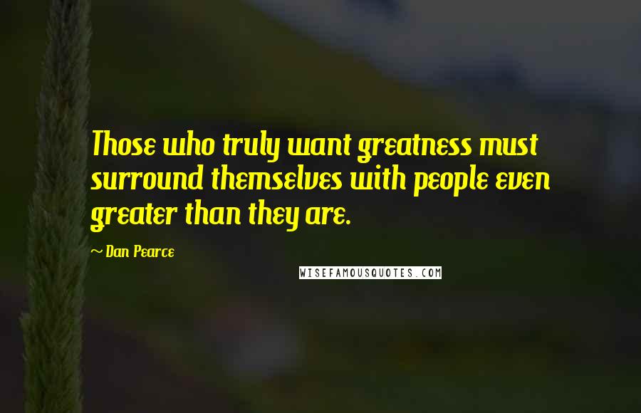 Dan Pearce Quotes: Those who truly want greatness must surround themselves with people even greater than they are.