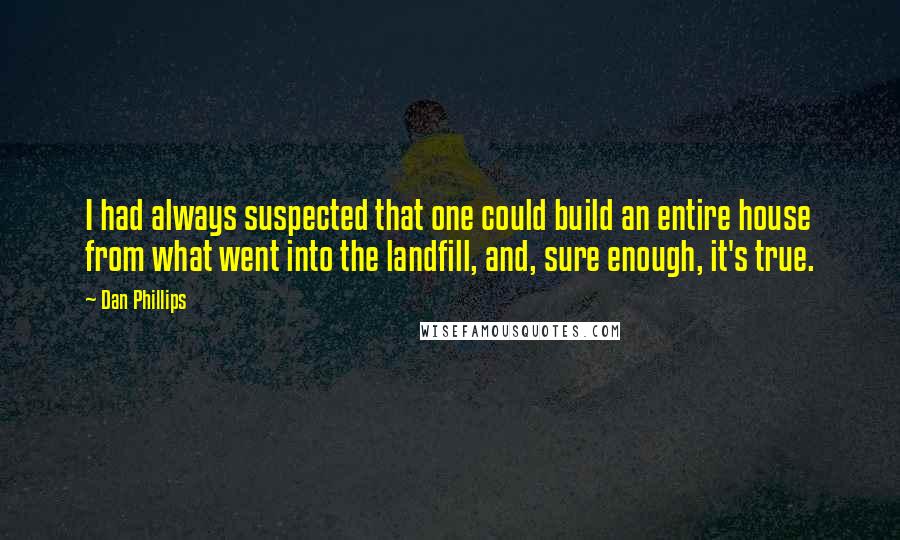 Dan Phillips Quotes: I had always suspected that one could build an entire house from what went into the landfill, and, sure enough, it's true.