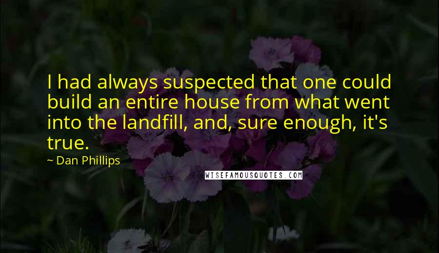 Dan Phillips Quotes: I had always suspected that one could build an entire house from what went into the landfill, and, sure enough, it's true.