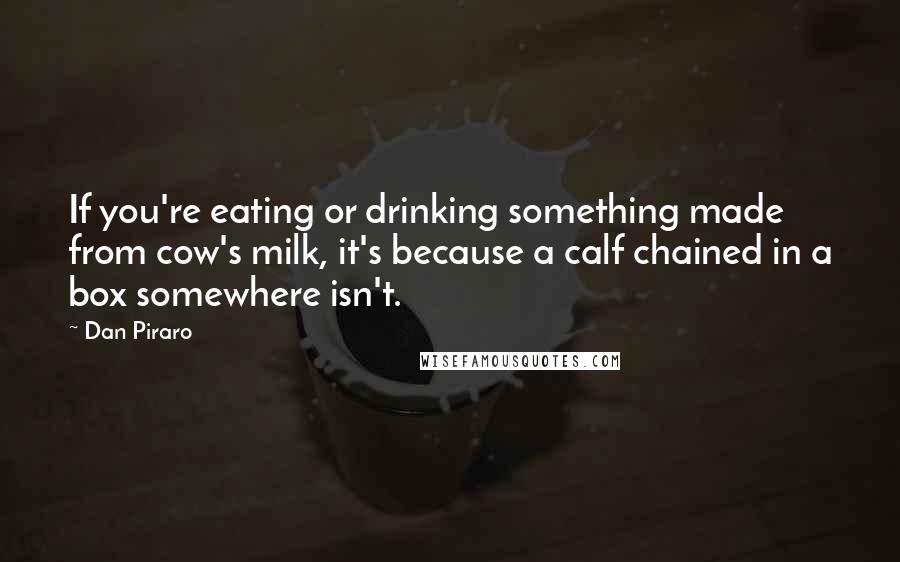 Dan Piraro Quotes: If you're eating or drinking something made from cow's milk, it's because a calf chained in a box somewhere isn't.