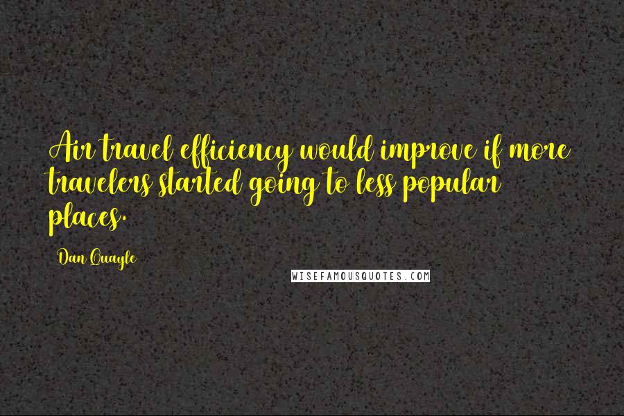 Dan Quayle Quotes: Air travel efficiency would improve if more travelers started going to less popular places.