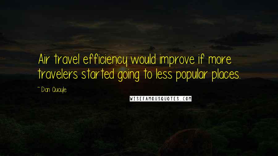 Dan Quayle Quotes: Air travel efficiency would improve if more travelers started going to less popular places.