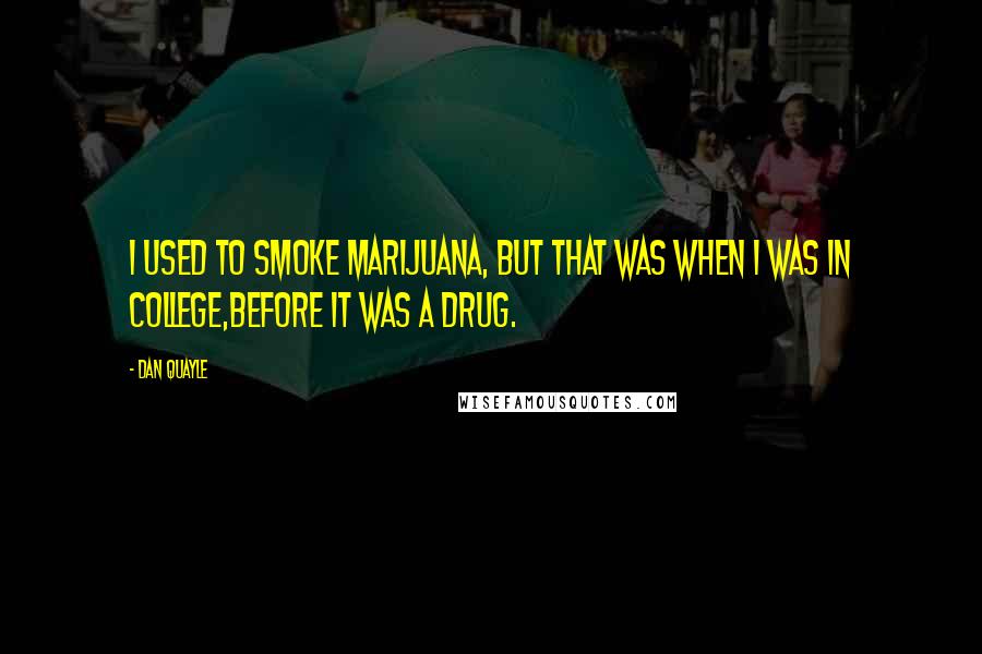 Dan Quayle Quotes: I used to smoke marijuana, but that was when I was in college,before it was a drug.