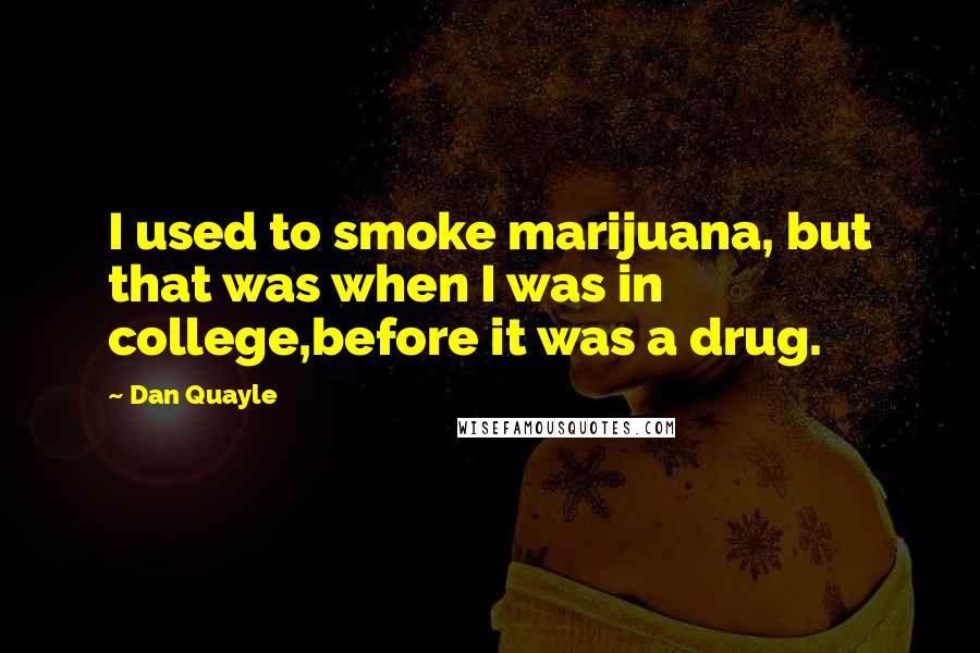 Dan Quayle Quotes: I used to smoke marijuana, but that was when I was in college,before it was a drug.