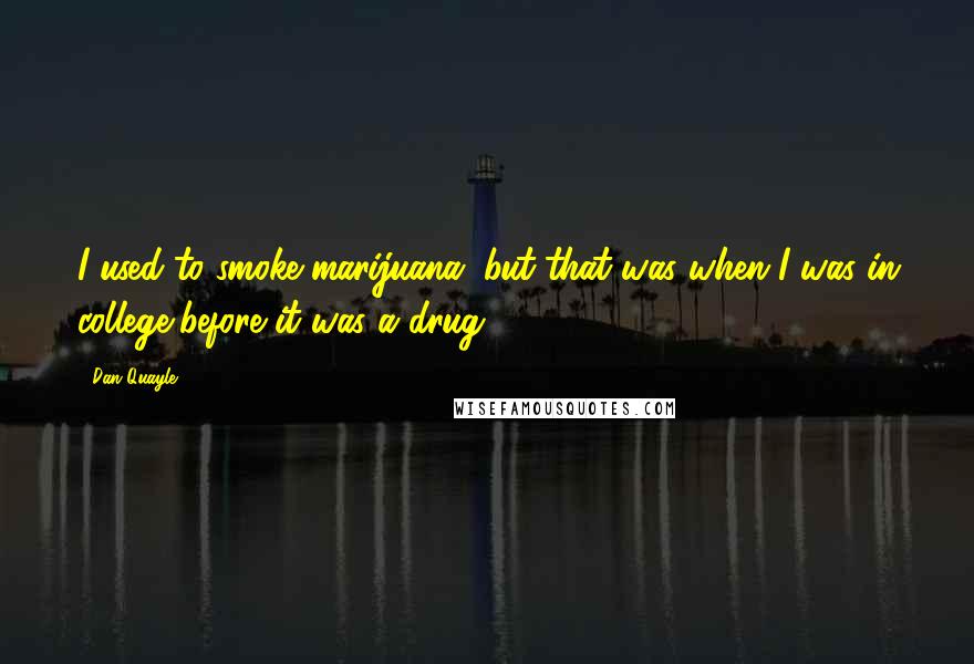 Dan Quayle Quotes: I used to smoke marijuana, but that was when I was in college,before it was a drug.