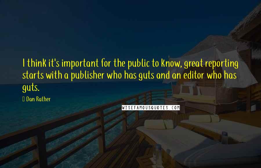 Dan Rather Quotes: I think it's important for the public to know, great reporting starts with a publisher who has guts and an editor who has guts.