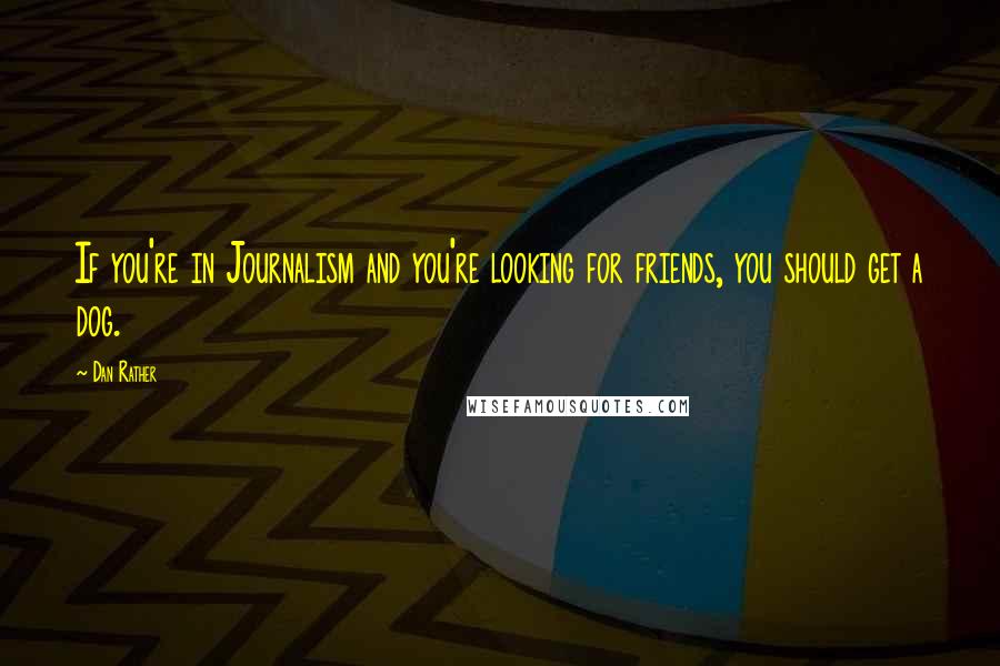 Dan Rather Quotes: If you're in Journalism and you're looking for friends, you should get a dog.