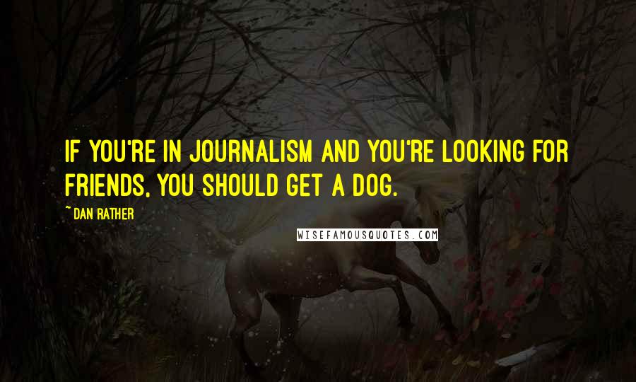 Dan Rather Quotes: If you're in Journalism and you're looking for friends, you should get a dog.