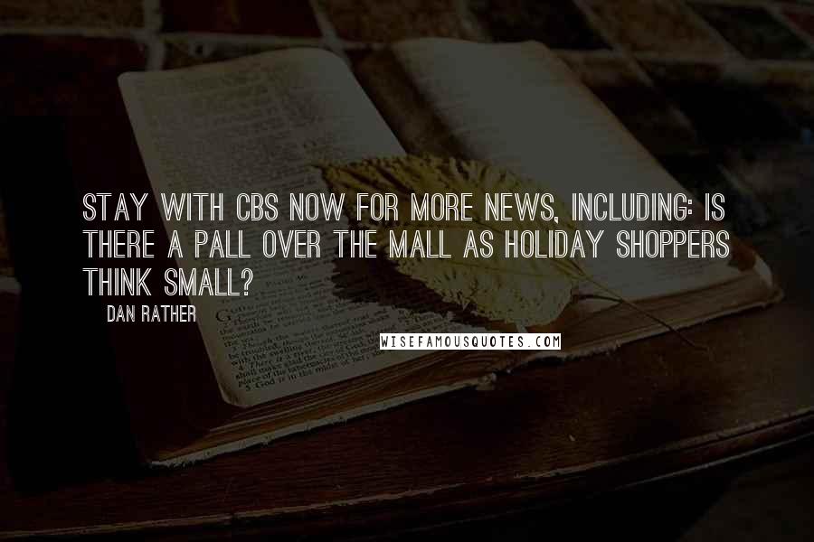 Dan Rather Quotes: Stay with CBS now for more news, including: Is there a pall over the mall as holiday shoppers think small?