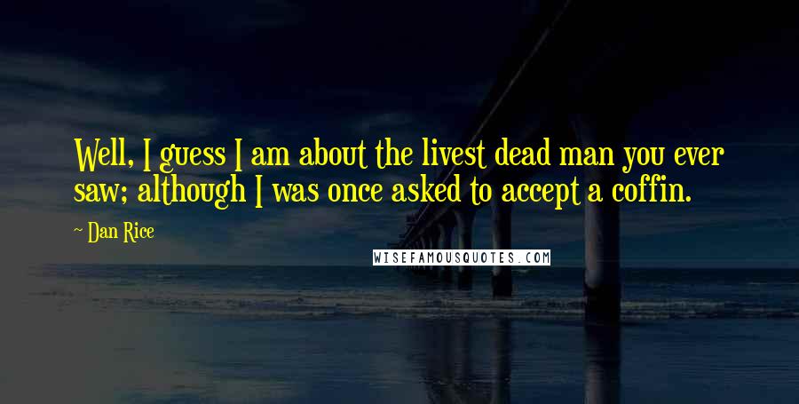 Dan Rice Quotes: Well, I guess I am about the livest dead man you ever saw; although I was once asked to accept a coffin.