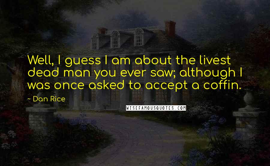 Dan Rice Quotes: Well, I guess I am about the livest dead man you ever saw; although I was once asked to accept a coffin.