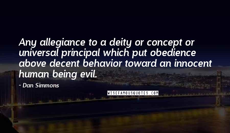 Dan Simmons Quotes: Any allegiance to a deity or concept or universal principal which put obedience above decent behavior toward an innocent human being evil.