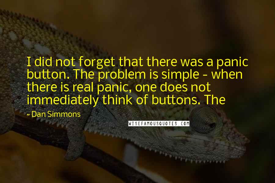 Dan Simmons Quotes: I did not forget that there was a panic button. The problem is simple - when there is real panic, one does not immediately think of buttons. The