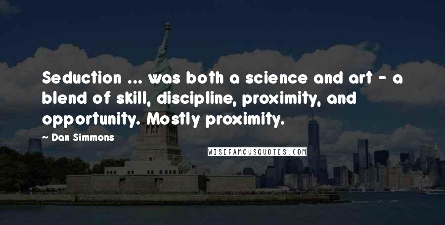 Dan Simmons Quotes: Seduction ... was both a science and art - a blend of skill, discipline, proximity, and opportunity. Mostly proximity.