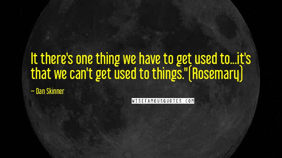 Dan Skinner Quotes: It there's one thing we have to get used to...it's that we can't get used to things."(Rosemary)