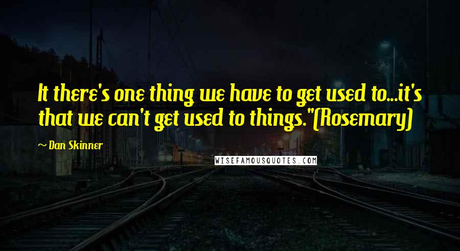 Dan Skinner Quotes: It there's one thing we have to get used to...it's that we can't get used to things."(Rosemary)