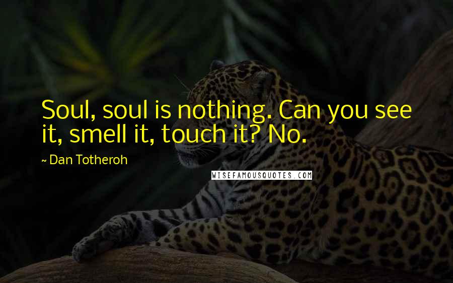 Dan Totheroh Quotes: Soul, soul is nothing. Can you see it, smell it, touch it? No.