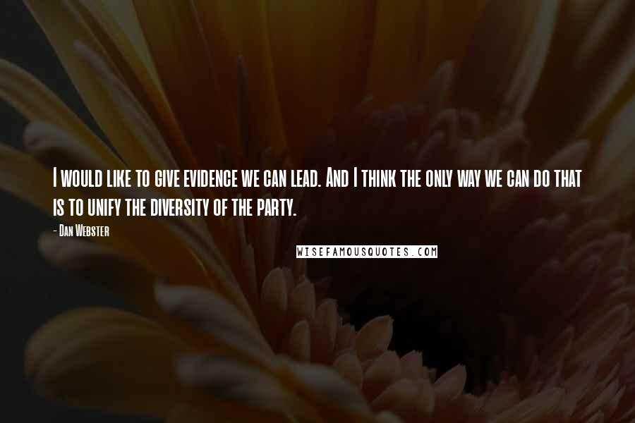 Dan Webster Quotes: I would like to give evidence we can lead. And I think the only way we can do that is to unify the diversity of the party.