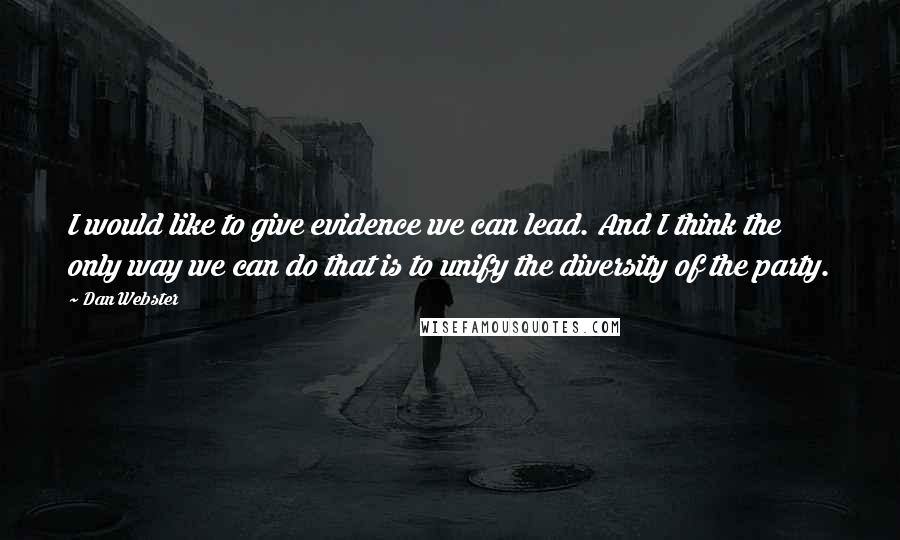 Dan Webster Quotes: I would like to give evidence we can lead. And I think the only way we can do that is to unify the diversity of the party.
