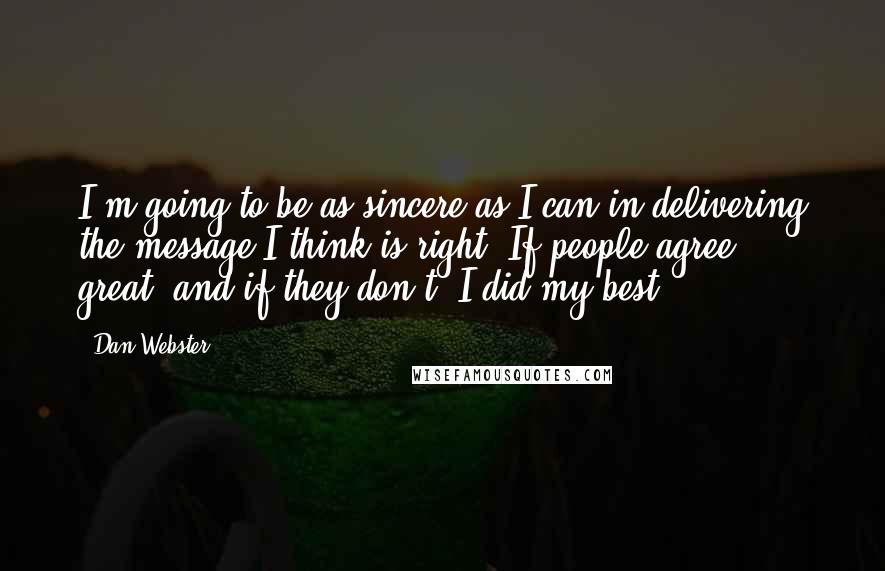 Dan Webster Quotes: I'm going to be as sincere as I can in delivering the message I think is right. If people agree, great, and if they don't, I did my best.