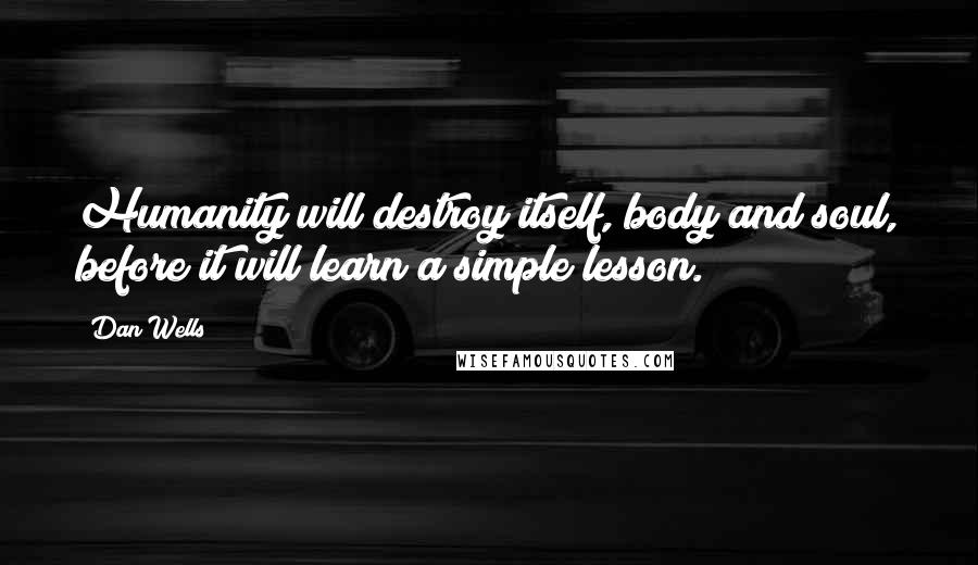 Dan Wells Quotes: Humanity will destroy itself, body and soul, before it will learn a simple lesson.