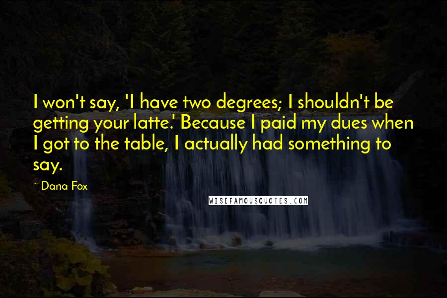 Dana Fox Quotes: I won't say, 'I have two degrees; I shouldn't be getting your latte.' Because I paid my dues when I got to the table, I actually had something to say.