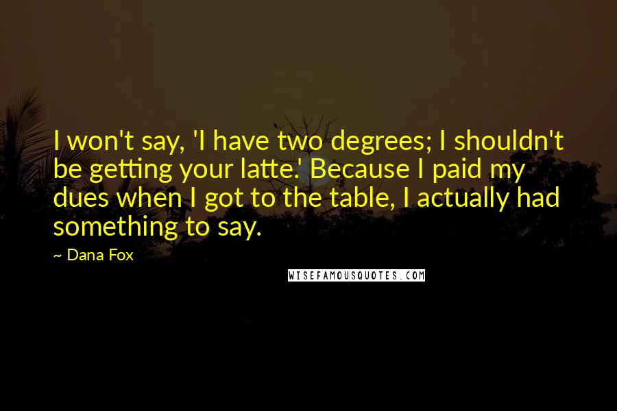 Dana Fox Quotes: I won't say, 'I have two degrees; I shouldn't be getting your latte.' Because I paid my dues when I got to the table, I actually had something to say.