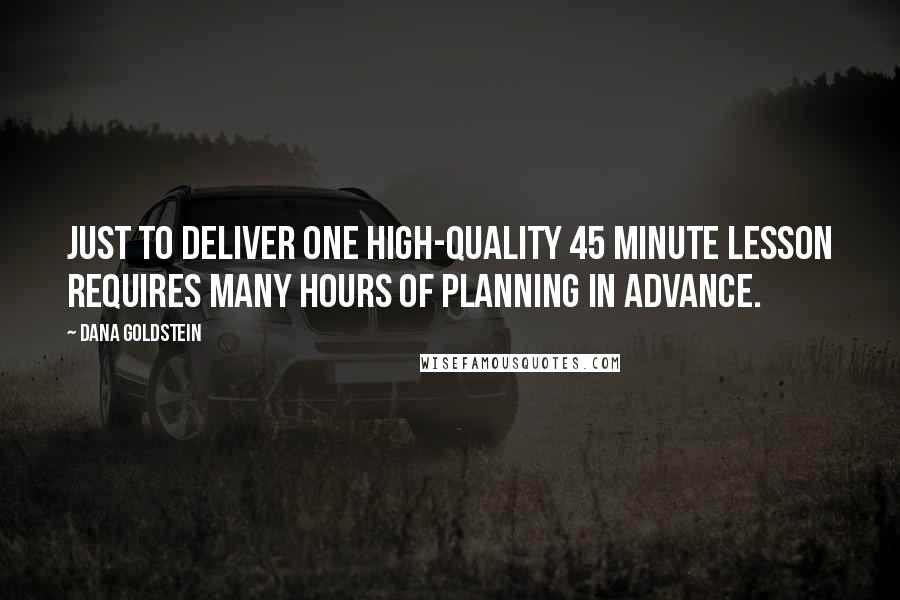 Dana Goldstein Quotes: Just to deliver one high-quality 45 minute lesson requires many hours of planning in advance.