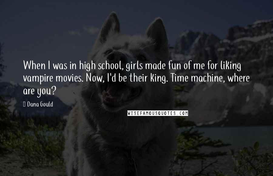 Dana Gould Quotes: When I was in high school, girls made fun of me for liking vampire movies. Now, I'd be their king. Time machine, where are you?