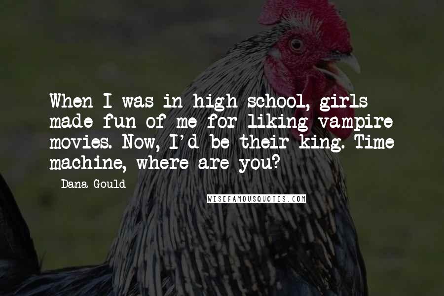 Dana Gould Quotes: When I was in high school, girls made fun of me for liking vampire movies. Now, I'd be their king. Time machine, where are you?