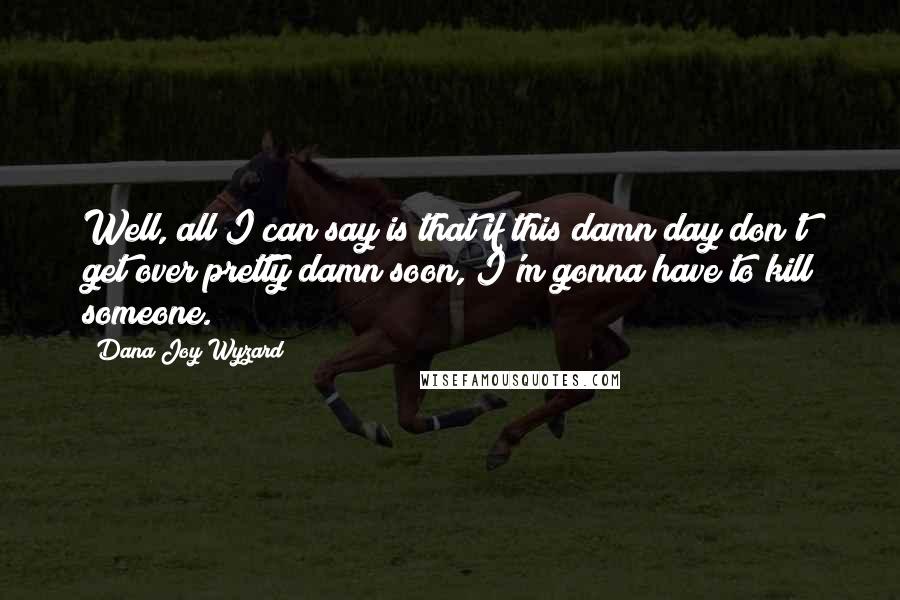 Dana Joy Wyzard Quotes: Well, all I can say is that if this damn day don't get over pretty damn soon, I'm gonna have to kill someone.