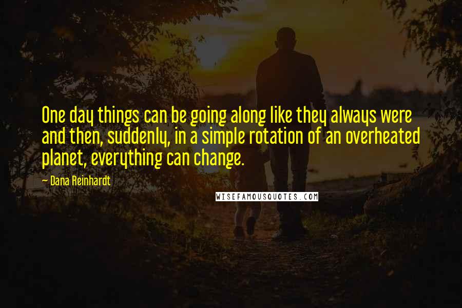 Dana Reinhardt Quotes: One day things can be going along like they always were and then, suddenly, in a simple rotation of an overheated planet, everything can change.