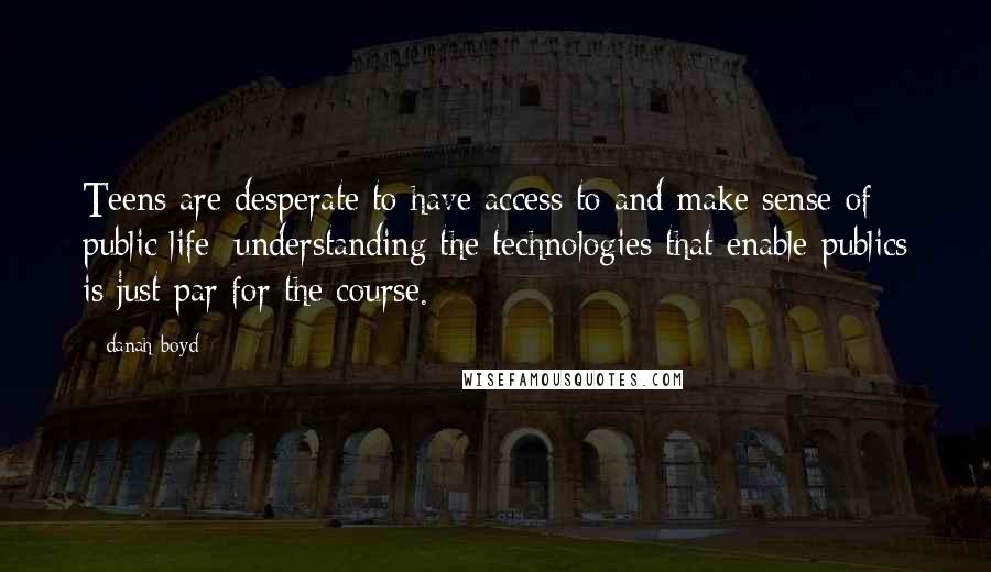 Danah Boyd Quotes: Teens are desperate to have access to and make sense of public life; understanding the technologies that enable publics is just par for the course.