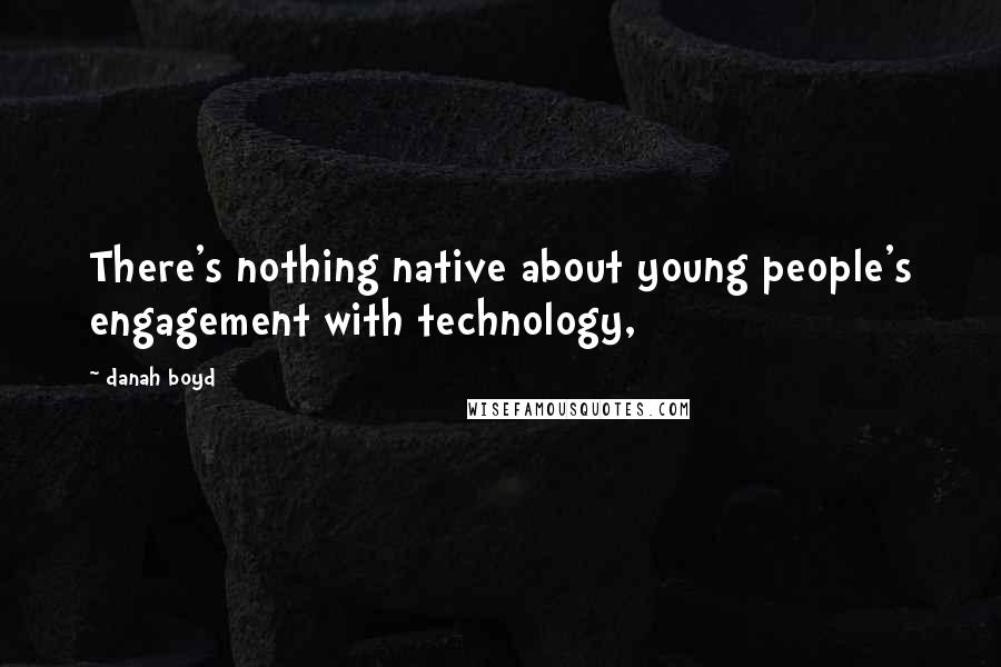 Danah Boyd Quotes: There's nothing native about young people's engagement with technology,