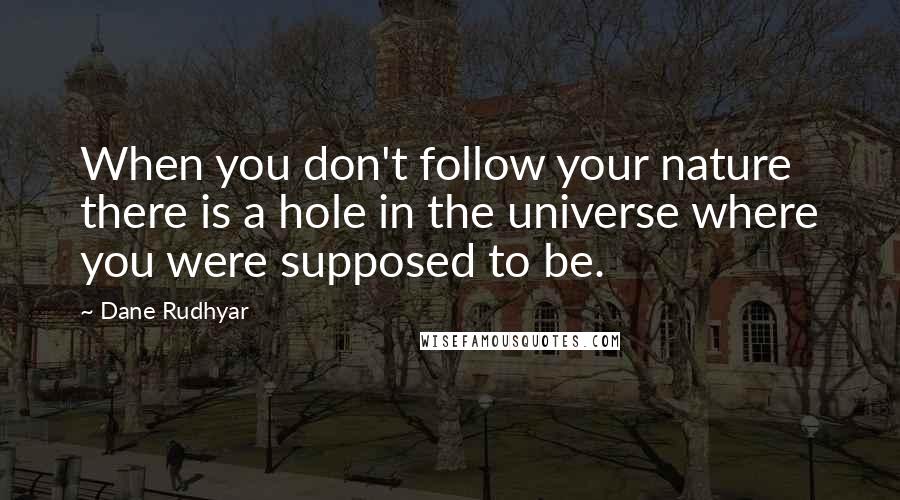 Dane Rudhyar Quotes: When you don't follow your nature there is a hole in the universe where you were supposed to be.