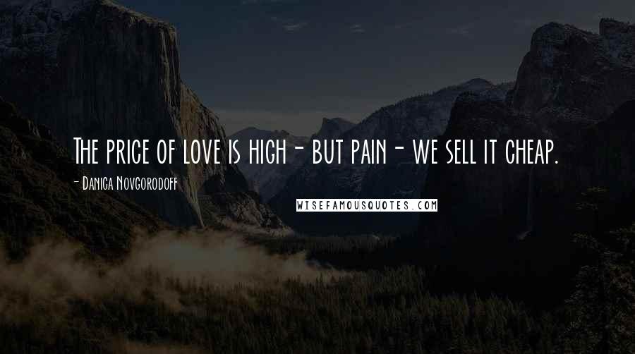 Danica Novgorodoff Quotes: The price of love is high- but pain- we sell it cheap.