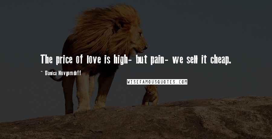 Danica Novgorodoff Quotes: The price of love is high- but pain- we sell it cheap.