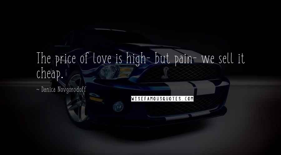 Danica Novgorodoff Quotes: The price of love is high- but pain- we sell it cheap.