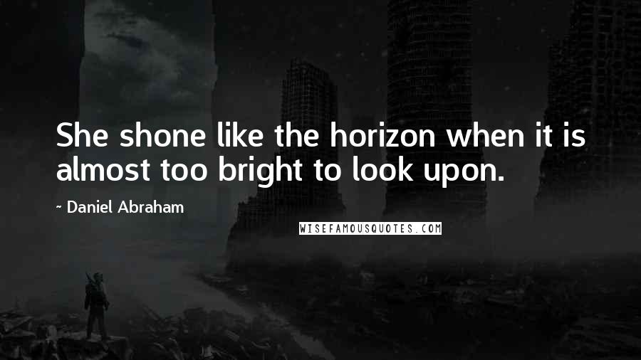 Daniel Abraham Quotes: She shone like the horizon when it is almost too bright to look upon.