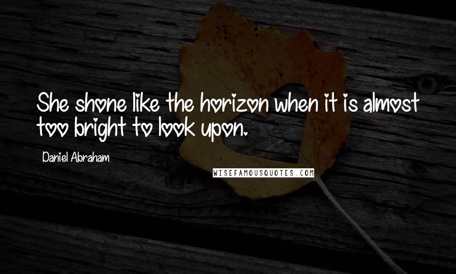 Daniel Abraham Quotes: She shone like the horizon when it is almost too bright to look upon.