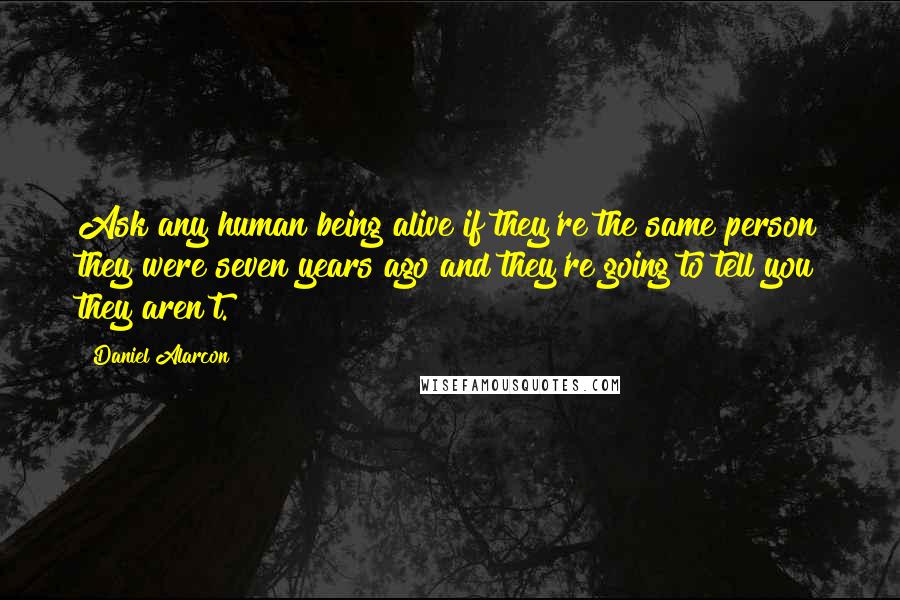 Daniel Alarcon Quotes: Ask any human being alive if they're the same person they were seven years ago and they're going to tell you they aren't.