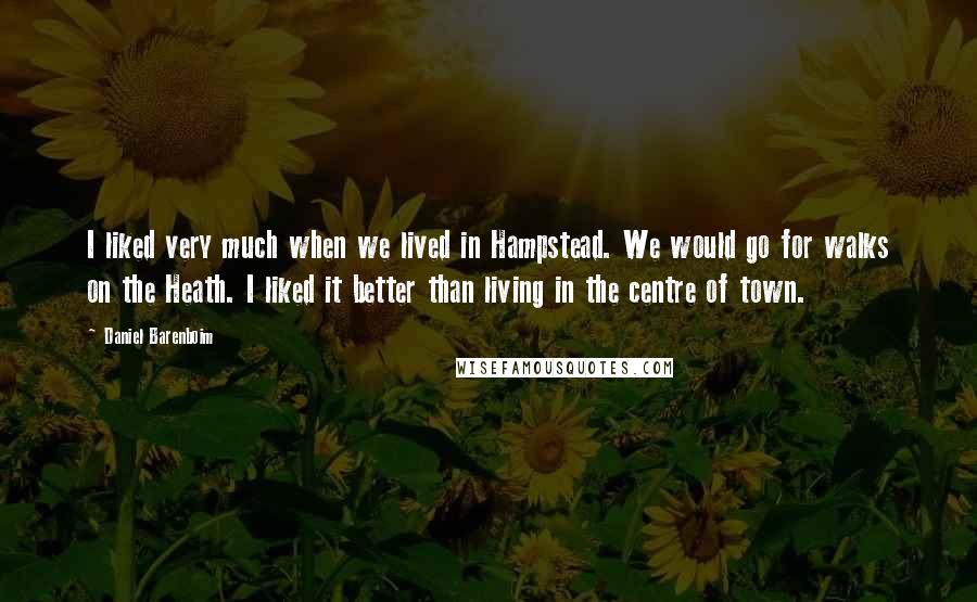 Daniel Barenboim Quotes: I liked very much when we lived in Hampstead. We would go for walks on the Heath. I liked it better than living in the centre of town.