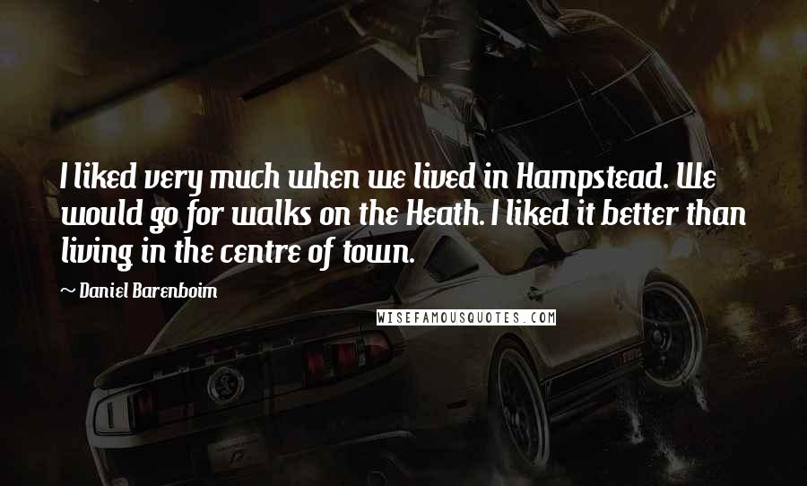 Daniel Barenboim Quotes: I liked very much when we lived in Hampstead. We would go for walks on the Heath. I liked it better than living in the centre of town.