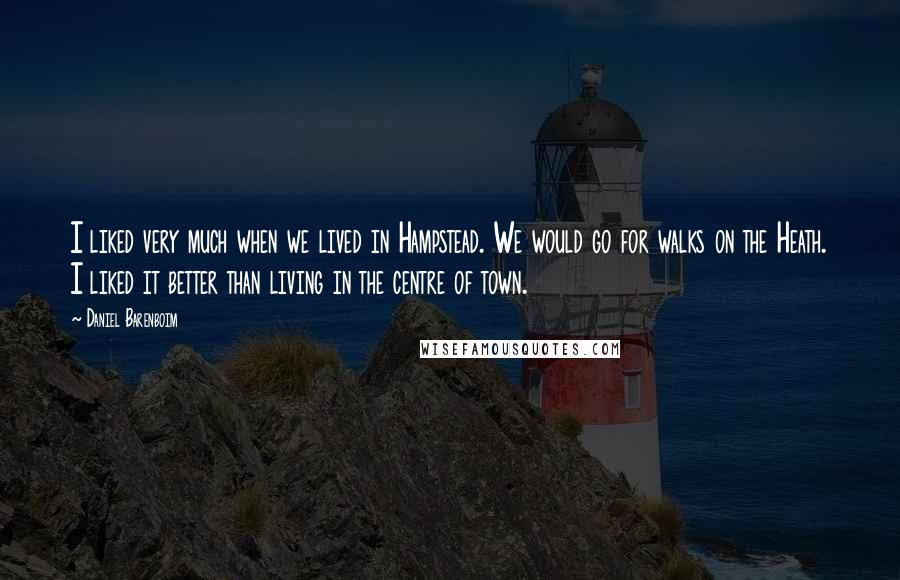 Daniel Barenboim Quotes: I liked very much when we lived in Hampstead. We would go for walks on the Heath. I liked it better than living in the centre of town.