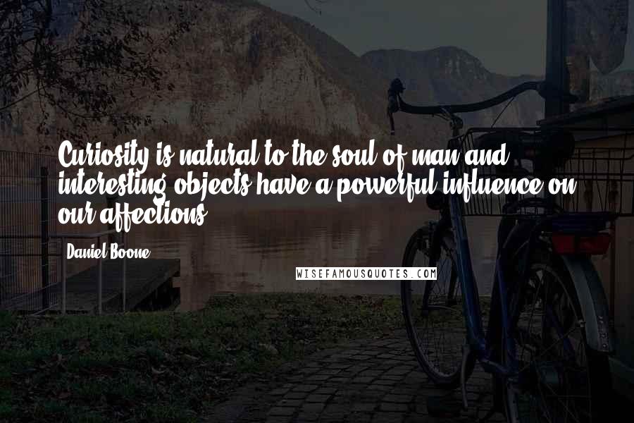 Daniel Boone Quotes: Curiosity is natural to the soul of man and interesting objects have a powerful influence on our affections.