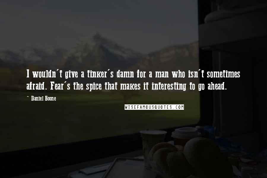 Daniel Boone Quotes: I wouldn't give a tinker's damn for a man who isn't sometimes afraid. Fear's the spice that makes it interesting to go ahead.