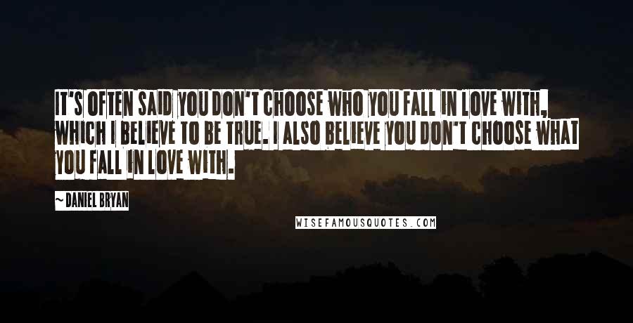 Daniel Bryan Quotes: It's often said you don't choose who you fall in love with, which I believe to be true. I also believe you don't choose what you fall in love with.